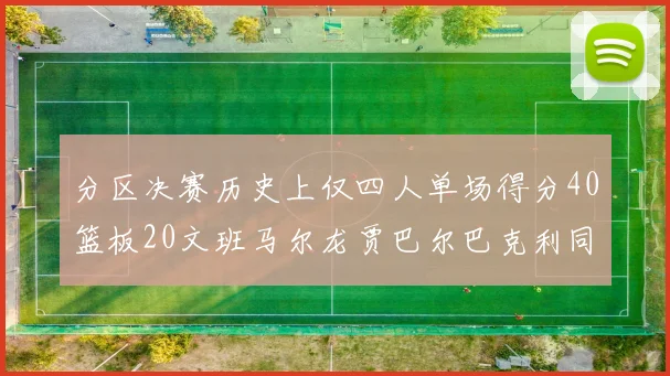 分区决赛历史上仅四人单场得分40篮板20文班马尔龙贾巴尔巴克利同台竞技