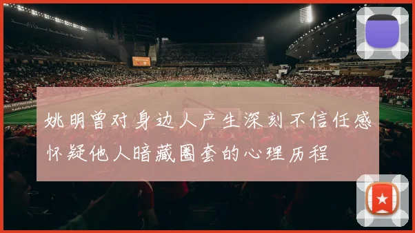 姚明曾对身边人产生深刻不信任感怀疑他人暗藏圈套的心理历程