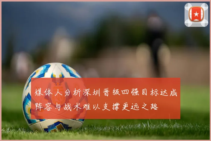 媒体人分析深圳晋级四强目标达成阵容与战术难以支撑更远之路