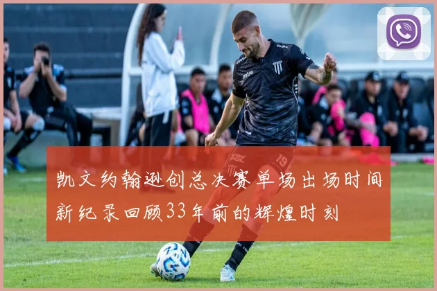 凯文约翰逊创总决赛单场出场时间新纪录回顾33年前的辉煌时刻
