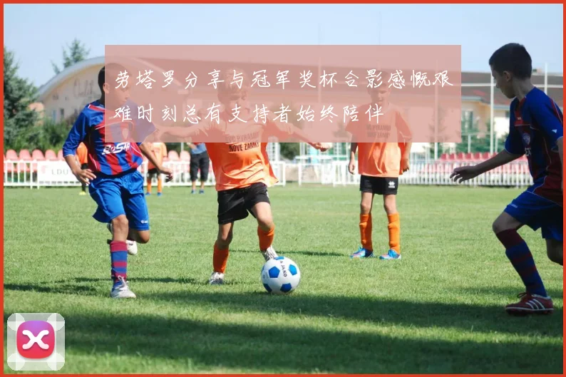 劳塔罗分享与冠军奖杯合影感慨艰难时刻总有支持者始终陪伴