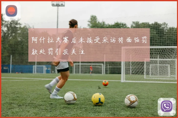 阿什拉夫赛后未接受采访将面临罚款处罚引发关注
