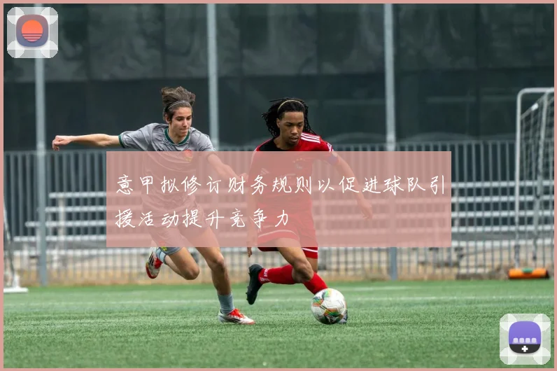 意甲拟修订财务规则以促进球队引援活动提升竞争力