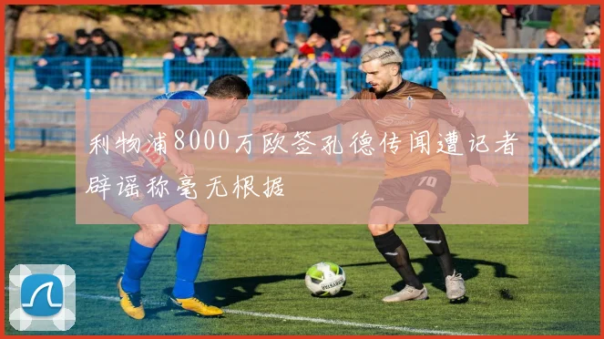 利物浦8000万欧签孔德传闻遭记者辟谣称毫无根据