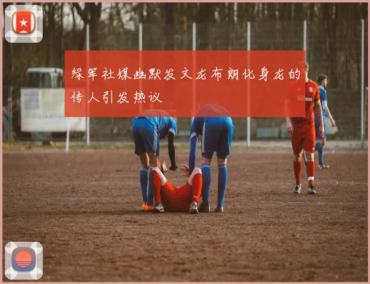 绿军社媒幽默发文龙布朗化身龙的传人引发热议
