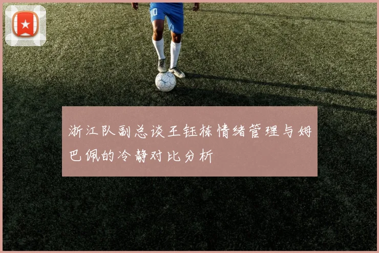 浙江队副总谈王钰栋情绪管理与姆巴佩的冷静对比分析