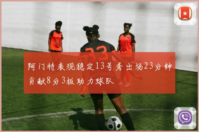 阿门特表现稳定13号秀出场23分钟贡献8分3板助力球队