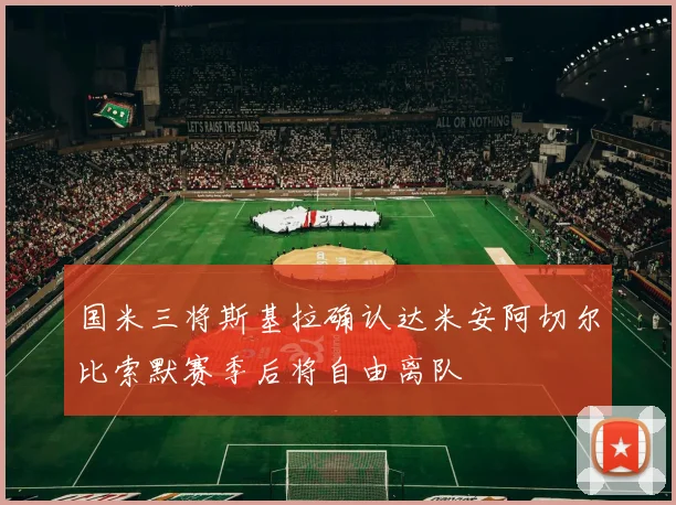 国米三将斯基拉确认达米安阿切尔比索默赛季后将自由离队