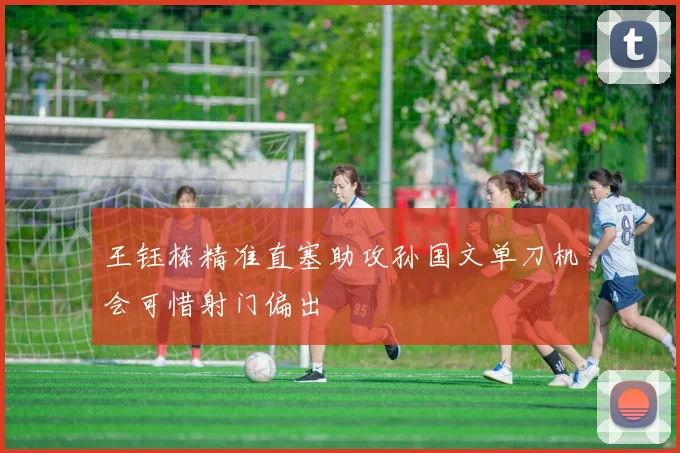 王钰栋精准直塞助攻孙国文单刀机会可惜射门偏出