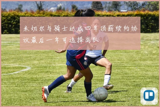 米切尔与骑士达成四年顶薪续约协议最后一年可选择离队