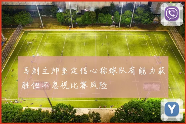 马刺主帅坚定信心称球队有能力获胜但不忽视比赛风险