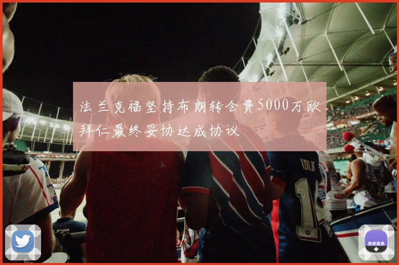 法兰克福坚持布朗转会费5000万欧拜仁最终妥协达成协议