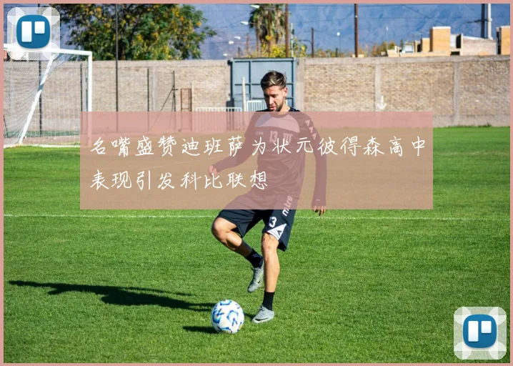 名嘴盛赞迪班萨为状元彼得森高中表现引发科比联想