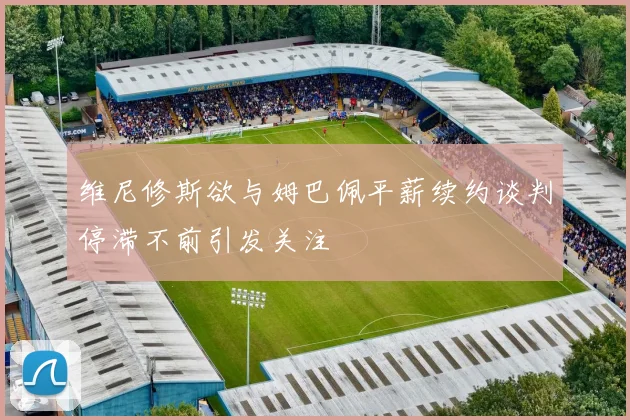 维尼修斯欲与姆巴佩平薪续约谈判停滞不前引发关注
