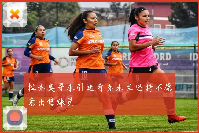 拉齐奥寻求引进奇克米兰坚持不愿意出售球员