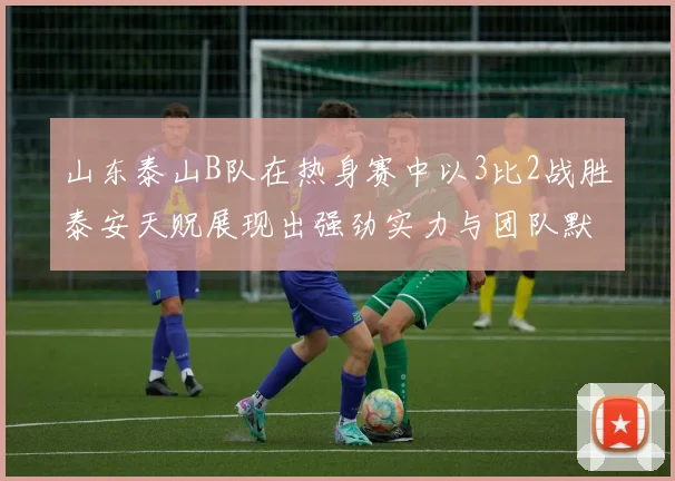 山东泰山B队在热身赛中以3比2战胜泰安天贶展现出强劲实力与团队默契