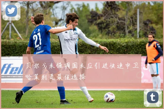 贝尔戈米强调国米应引进快速中卫哈莱利是最佳选择