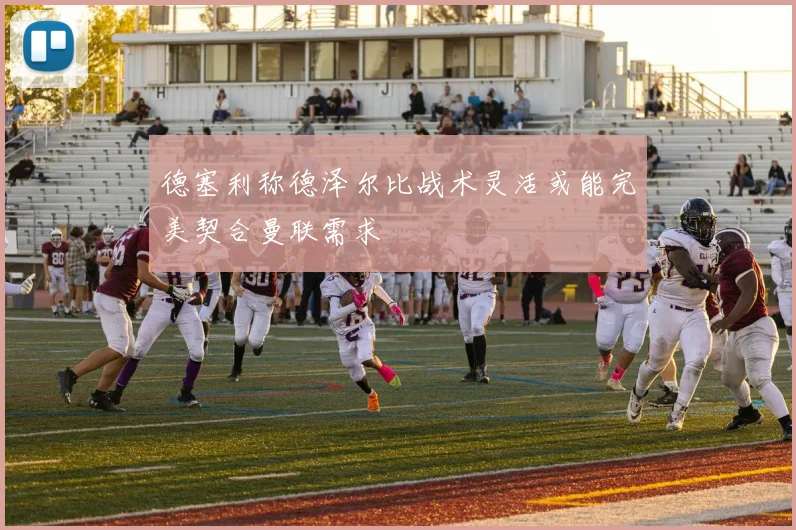 德塞利称德泽尔比战术灵活或能完美契合曼联需求