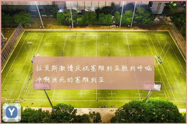 拉莫斯激情庆祝塞维利亚胜利呼喊冲啊该死的塞维利亚