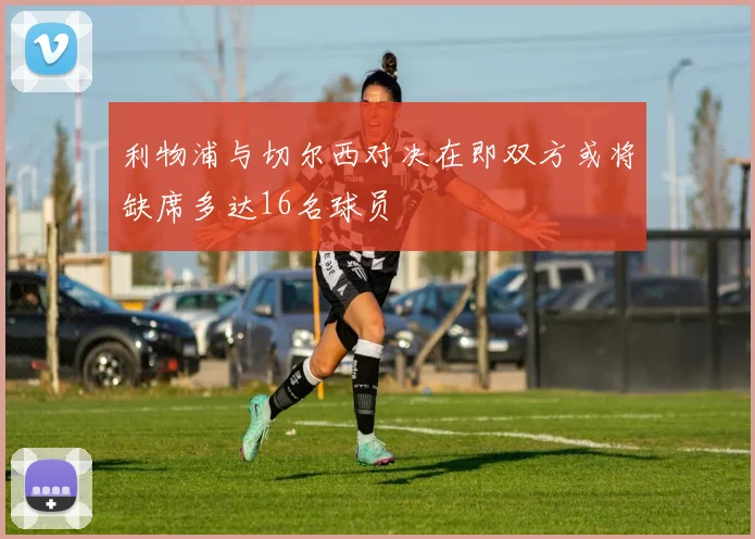 利物浦与切尔西对决在即双方或将缺席多达16名球员