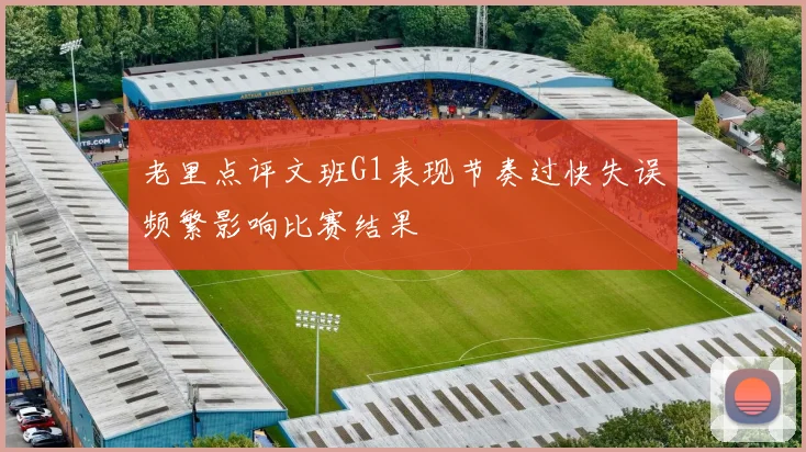 老里点评文班G1表现节奏过快失误频繁影响比赛结果