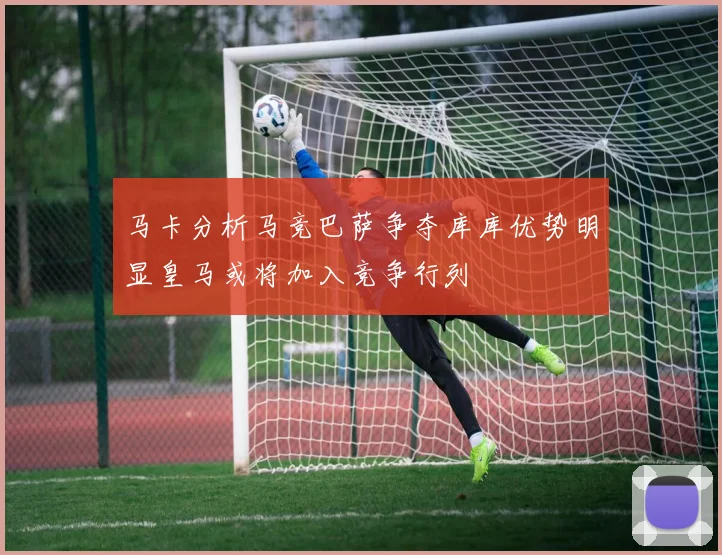 马卡分析马竞巴萨争夺库库优势明显皇马或将加入竞争行列