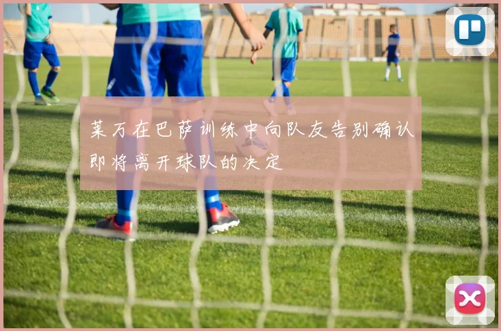 莱万在巴萨训练中向队友告别确认即将离开球队的决定